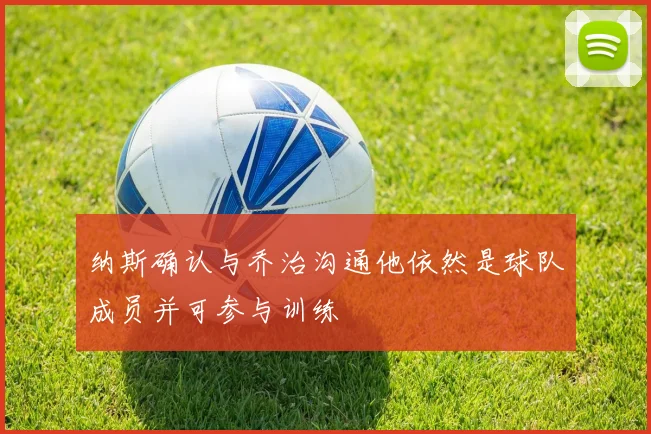 纳斯确认与乔治沟通他依然是球队成员并可参与训练