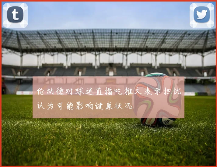 伦纳德对球迷直播吃推文表示担忧认为可能影响健康状况