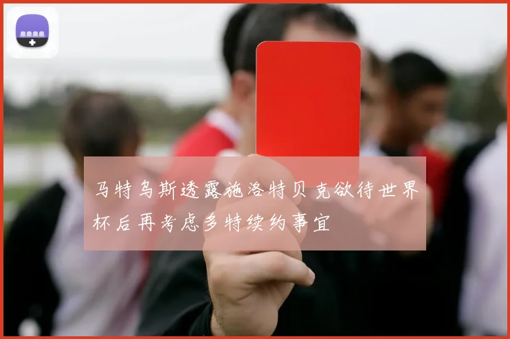 马特乌斯透露施洛特贝克欲待世界杯后再考虑多特续约事宜