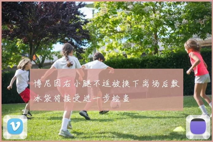 博尼因右小腿不适被换下离场后敷冰袋将接受进一步检查