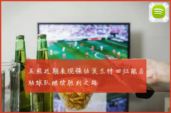 灰熊近期表现强劲莫兰特回归能否助球队继续胜利之路