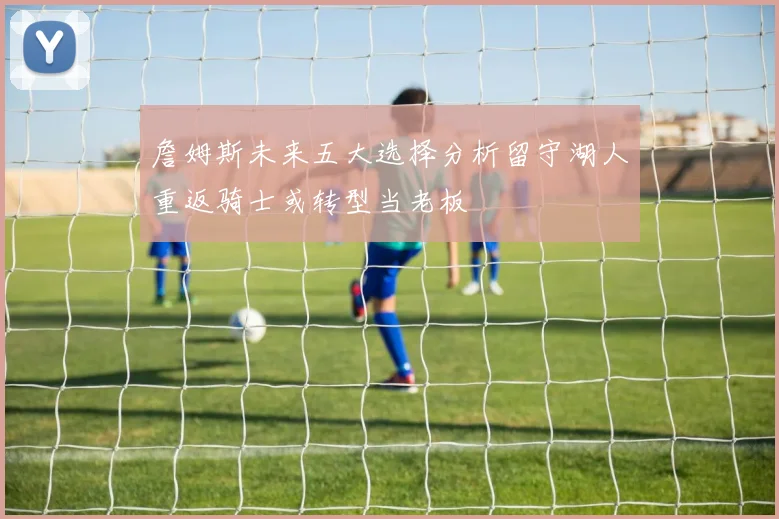 詹姆斯未来五大选择分析留守湖人重返骑士或转型当老板