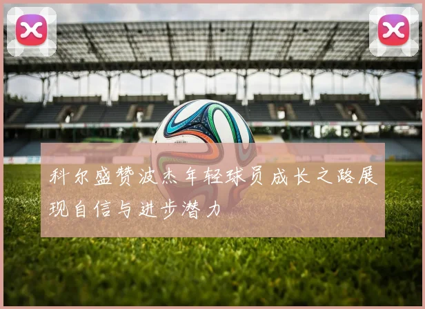 科尔盛赞波杰年轻球员成长之路展现自信与进步潜力