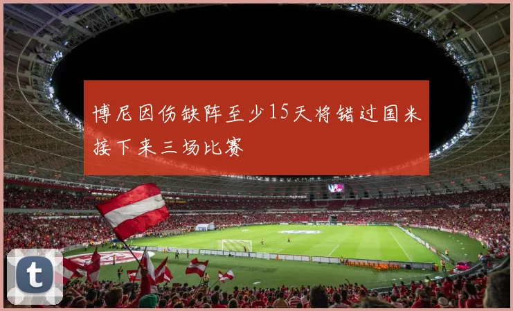 博尼因伤缺阵至少15天将错过国米接下来三场比赛