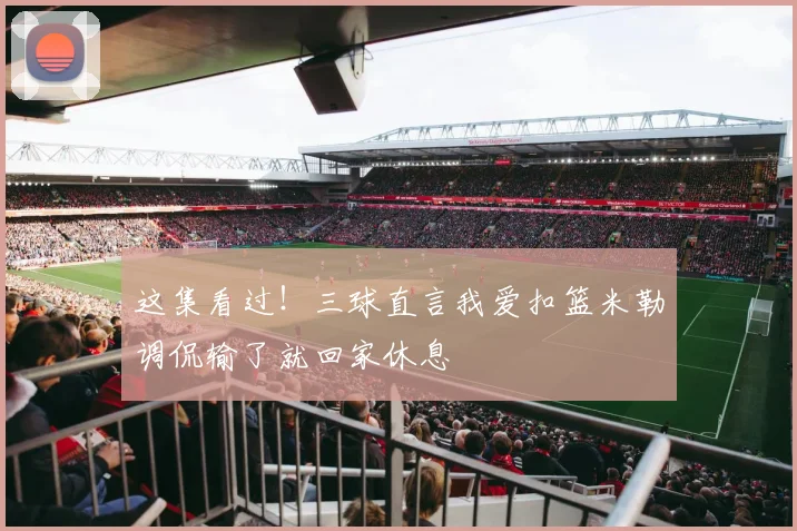 这集看过！三球直言我爱扣篮米勒调侃输了就回家休息