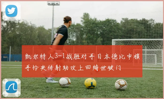 凯尔特人3-1战胜对手日本德比中旗手怜央传射助攻上田绮世破门