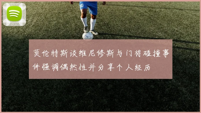莫伦特斯谈维尼修斯与门将碰撞事件强调偶然性并分享个人经历