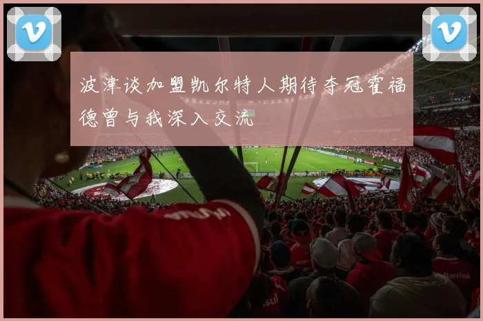 波津谈加盟凯尔特人期待夺冠霍福德曾与我深入交流