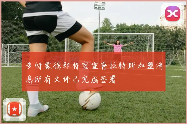 多特蒙德即将官宣普拉特斯加盟消息所有文件已完成签署