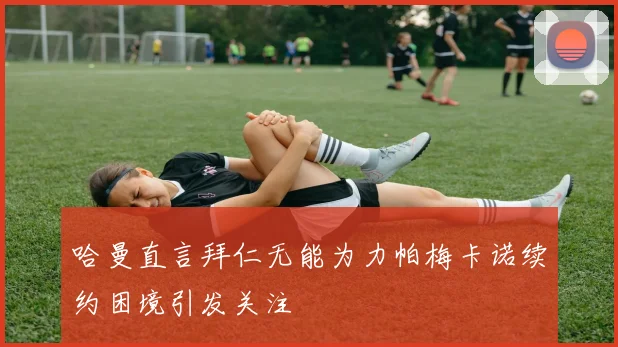 哈曼直言拜仁无能为力帕梅卡诺续约困境引发关注