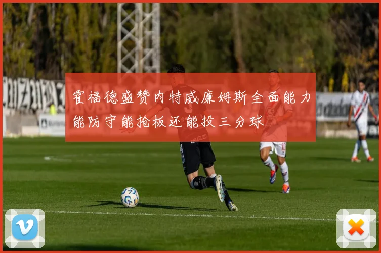 霍福德盛赞内特威廉姆斯全面能力能防守能抢板还能投三分球