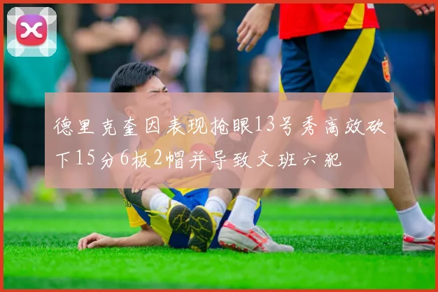德里克奎因表现抢眼13号秀高效砍下15分6板2帽并导致文班六犯