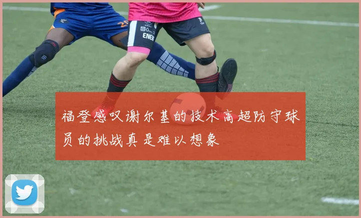 福登感叹谢尔基的技术高超防守球员的挑战真是难以想象