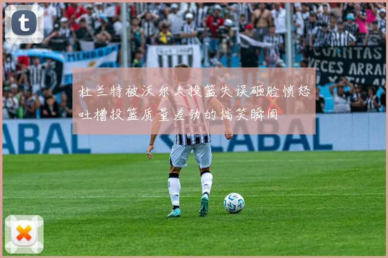 杜兰特被沃尔夫投篮失误砸脸愤怒吐槽投篮质量差劲的搞笑瞬间