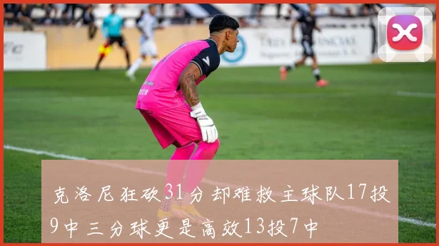 克洛尼狂砍31分却难救主球队17投9中三分球更是高效13投7中