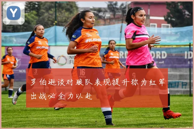 罗伯逊谈对狼队表现提升称为红军出战必全力以赴