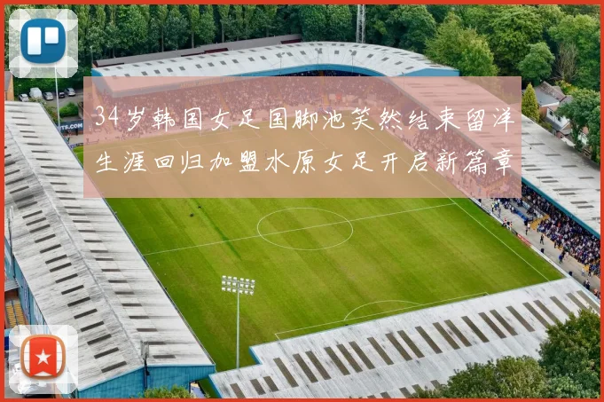 34岁韩国女足国脚池笑然结束留洋生涯回归加盟水原女足开启新篇章
