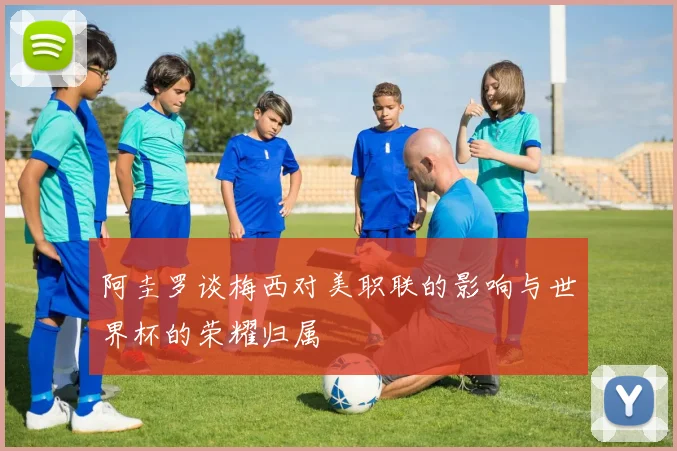 阿圭罗谈梅西对美职联的影响与世界杯的荣耀归属