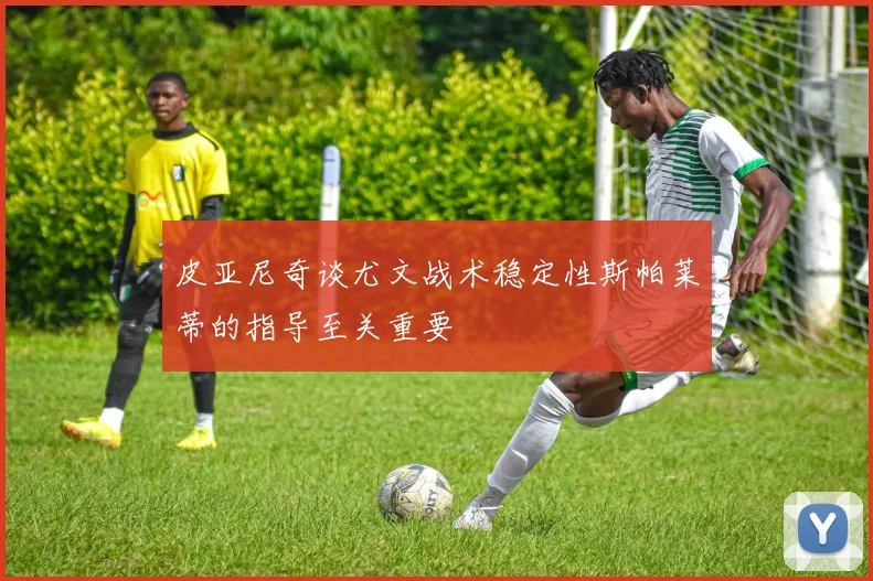 皮亚尼奇谈尤文战术稳定性斯帕莱蒂的指导至关重要