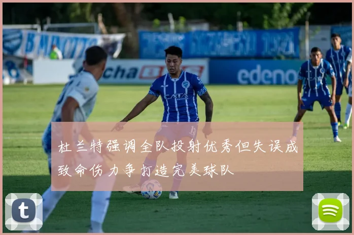 杜兰特强调全队投射优秀但失误成致命伤力争打造完美球队