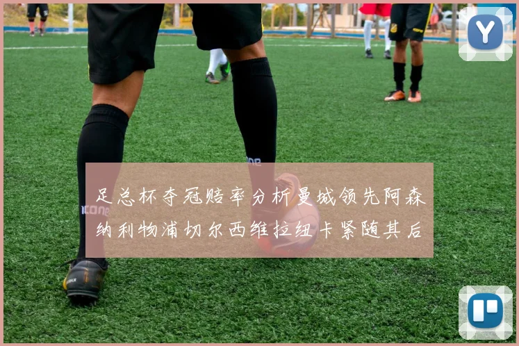 足总杯夺冠赔率分析曼城领先阿森纳利物浦切尔西维拉纽卡紧随其后