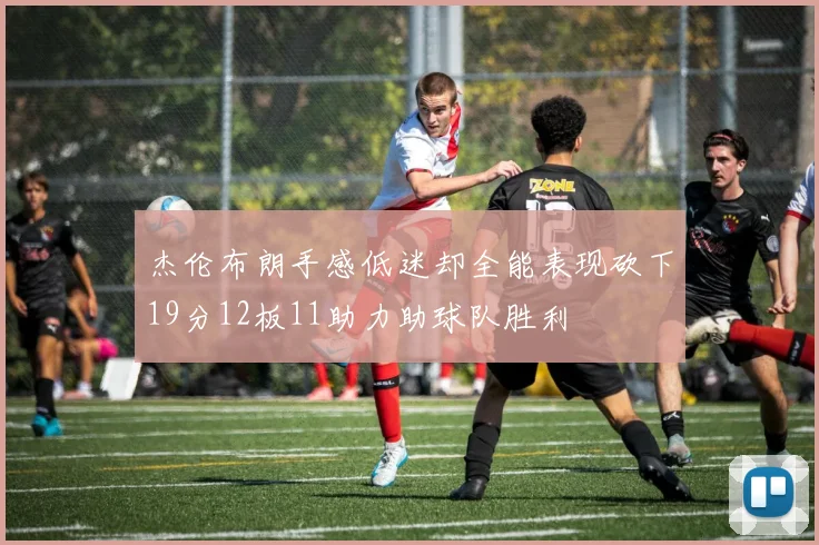 杰伦布朗手感低迷却全能表现砍下19分12板11助力助球队胜利