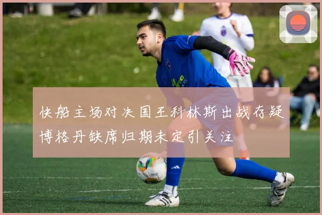 快船主场对决国王科林斯出战存疑博格丹缺席归期未定引关注