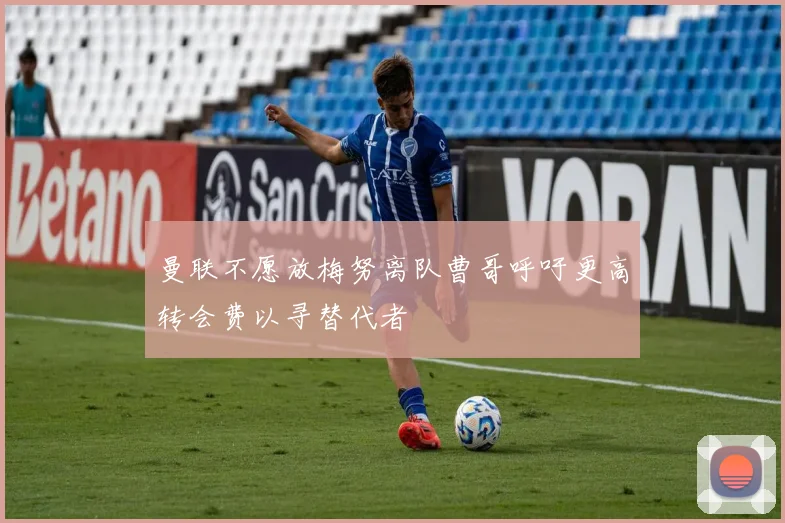 曼联不愿放梅努离队曹哥呼吁更高转会费以寻替代者