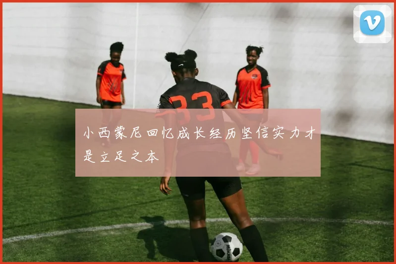 小西蒙尼回忆成长经历坚信实力才是立足之本