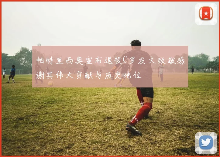 帕特里西奥宣布退役C罗发文致敬感谢其伟大贡献与历史地位