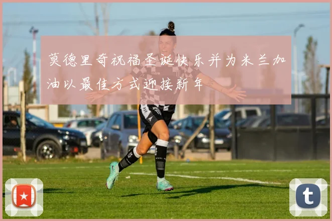 莫德里奇祝福圣诞快乐并为米兰加油以最佳方式迎接新年