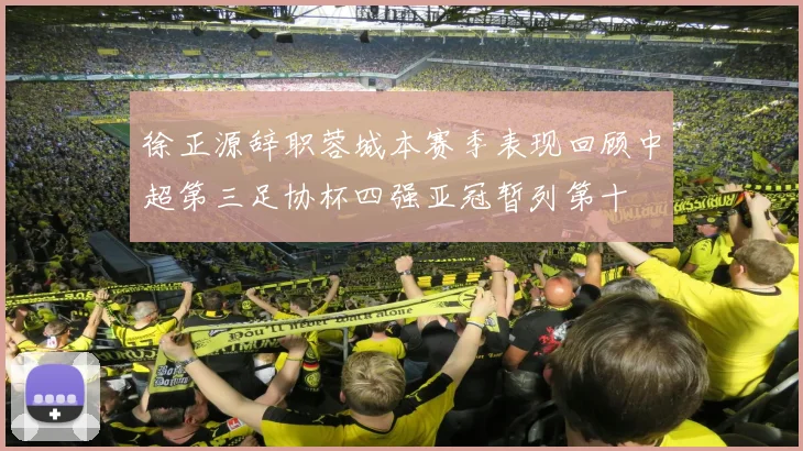 徐正源辞职蓉城本赛季表现回顾中超第三足协杯四强亚冠暂列第十