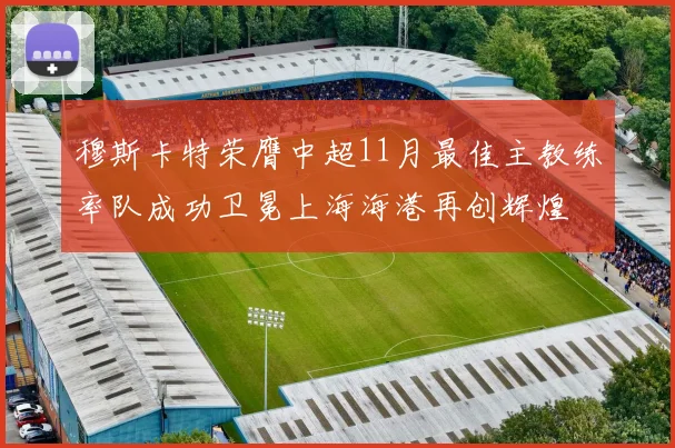 穆斯卡特荣膺中超11月最佳主教练率队成功卫冕上海海港再创辉煌