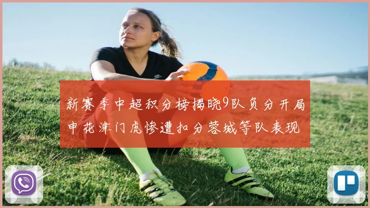 新赛季中超积分榜揭晓9队负分开局申花津门虎惨遭扣分蓉城等队表现亮眼