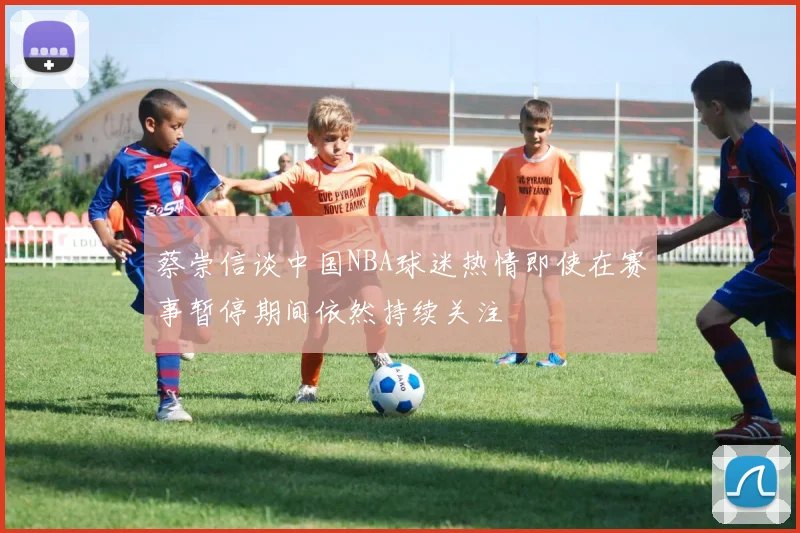 蔡崇信谈中国NBA球迷热情即使在赛事暂停期间依然持续关注