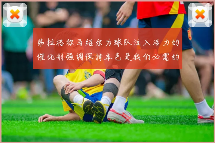 弗拉格称马绍尔为球队注入活力的催化剂强调保持本色是我们必需的